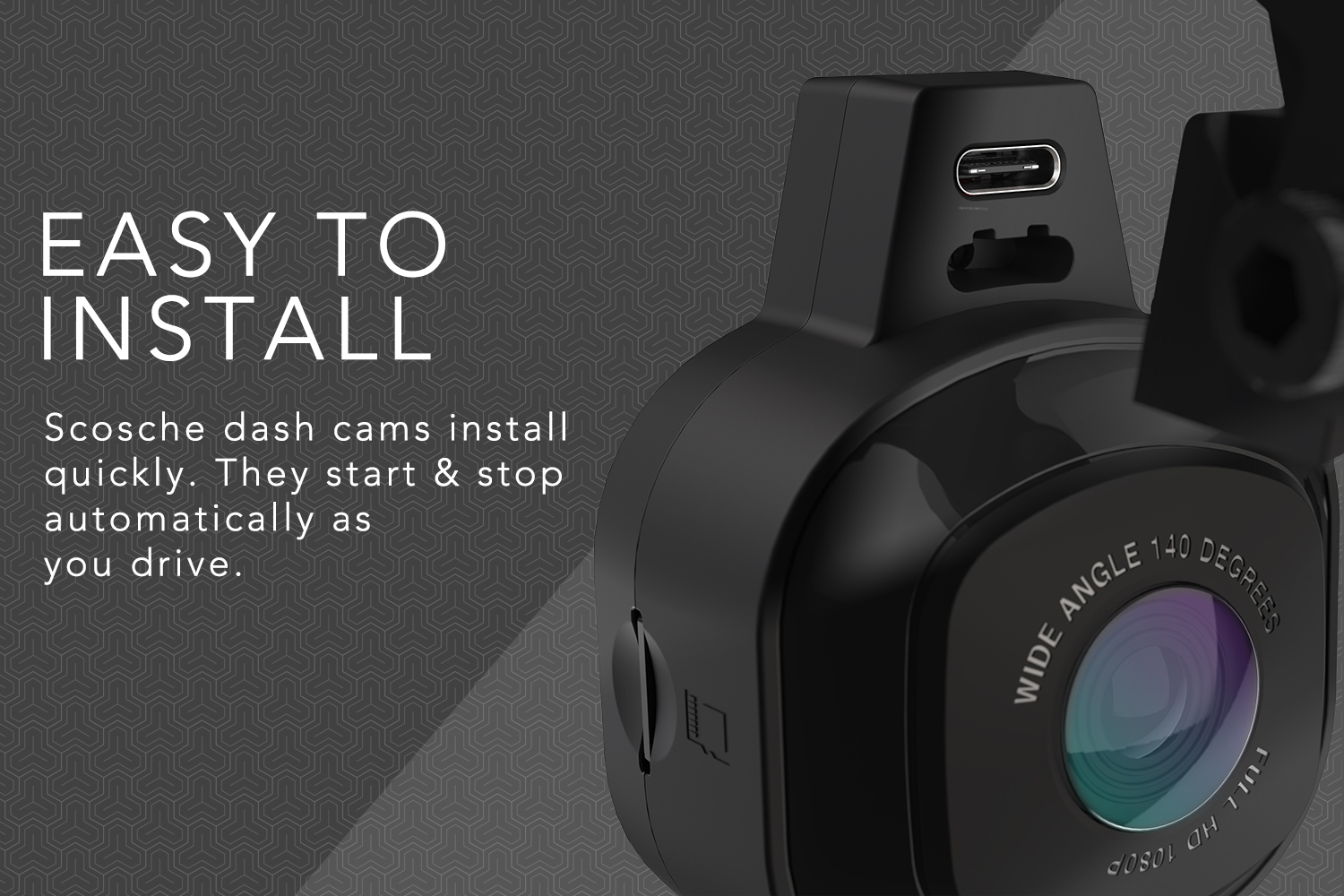 Easy To Install,  Scosche dash cams install quickly. They start & stop automatically as you drive.